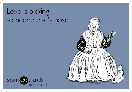 Love is picking
someone else's nose.