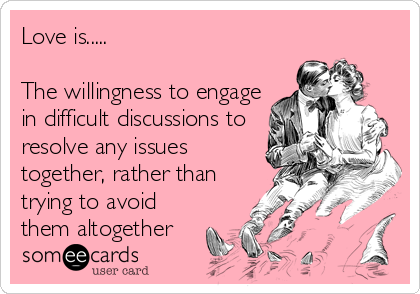 Love is.....

The willingness to engage
in difficult discussions to
resolve any issues
together, rather than
trying to avoid
them altogether