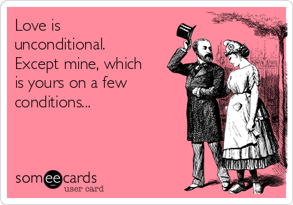 Love is
unconditional.
Except mine, which
is yours on a few
conditions...