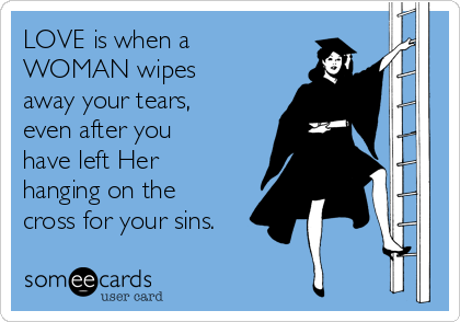 LOVE is when a
WOMAN wipes
away your tears,
even after you
have left Her
hanging on the
cross for your sins.