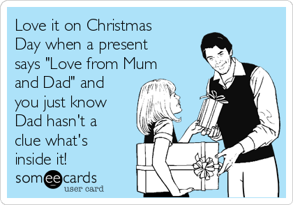 Love it on Christmas
Day when a present
says "Love from Mum
and Dad" and
you just know
Dad hasn't a
clue what's 
inside it! 