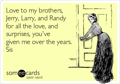 Love to my brothers,
Jerry, Larry, and Randy
for all the love, and
surprises, you've
given me over the years.
Sis