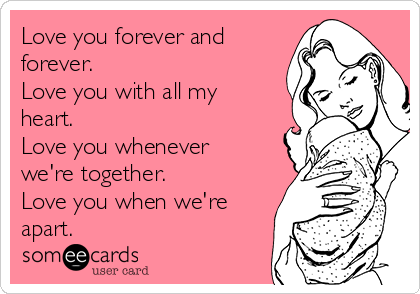 Love you forever and
forever.
Love you with all my
heart.
Love you whenever
we're together.
Love you when we're
apart. 