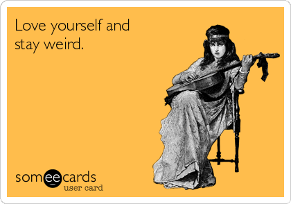 Love yourself and
stay weird.