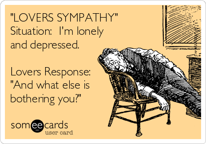 "LOVERS SYMPATHY"
Situation:  I'm lonely
and depressed. 

Lovers Response:
"And what else is
bothering you?"