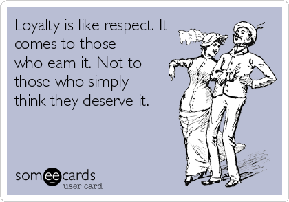 Loyalty is like respect. It
comes to those
who earn it. Not to
those who simply 
think they deserve it.