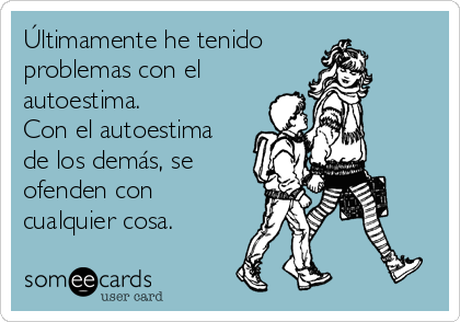 Últimamente he tenido
problemas con el 
autoestima.
Con el autoestima
de los demás, se
ofenden con
cualquier cosa. 
