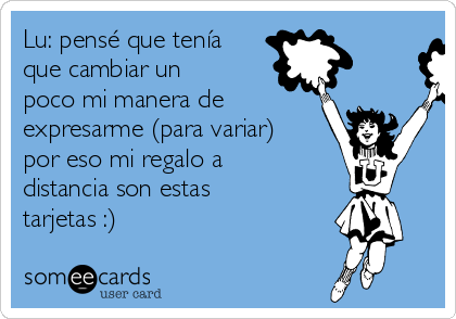 Lu: pensé que tenía
que cambiar un
poco mi manera de
expresarme (para variar)
por eso mi regalo a
distancia son estas
tarjetas :)