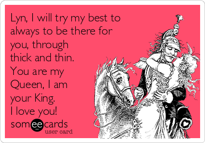 Lyn, I will try my best to
always to be there for
you, through
thick and thin.
You are my
Queen, I am
your King.
I love you!