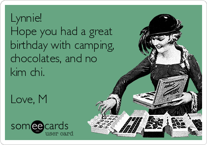 Lynnie! 
Hope you had a great
birthday with camping,
chocolates, and no
kim chi. 

Love, M