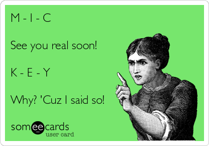 M - I - C

See you real soon!

K - E - Y

Why? 'Cuz I said so!