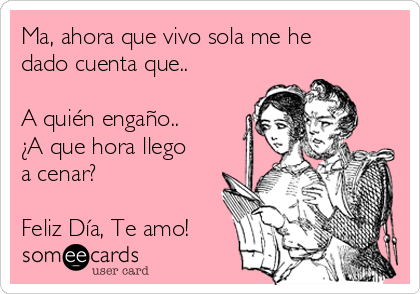 Ma, ahora que vivo sola me he
dado cuenta que..

A quién engaño.. 
¿A que hora llego
a cenar?

Feliz Día, Te amo!