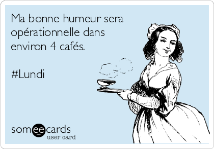 Ma bonne humeur sera
opérationnelle dans
environ 4 cafés.

#Lundi