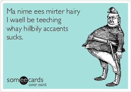 Ma nime ees mirter hairy
I waell be teeching
whay hillbily accaents
sucks.