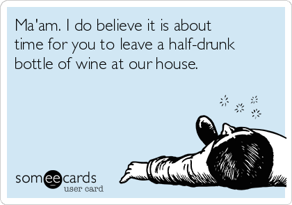 Ma'am. I do believe it is about
time for you to leave a half-drunk
bottle of wine at our house.