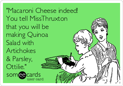 "Macaroni Cheese indeed!
You tell MissThruxton
that you will be
making Quinoa
Salad with
Artichokes
& Parsley,
Ottilie."