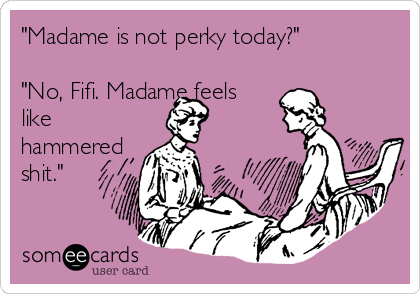 "Madame is not perky today?"

"No, Fifi. Madame feels
like
hammered
shit."