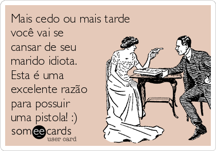 Mais cedo ou mais tarde
você vai se
cansar de seu
marido idiota.
Esta é uma
excelente razão
para possuir
uma pistola! :)