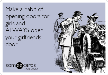 Make a habit of
opening doors for
girls and
ALWAYS open
your girlfriends
door