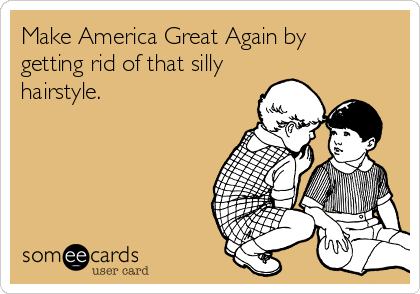 Make America Great Again by
getting rid of that silly
hairstyle. 