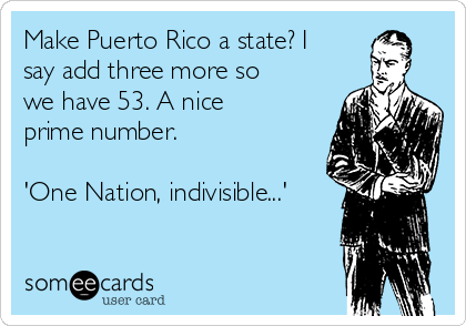 Make Puerto Rico a state? I
say add three more so
we have 53. A nice
prime number.

'One Nation, indivisible...'