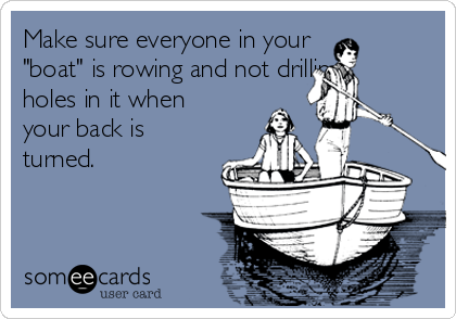 Make sure everyone in your
"boat" is rowing and not drilling
holes in it when
your back is
turned.