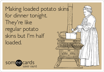 Making loaded potato skins
for dinner tonight.
They're like
regular potato
skins but I'm half
loaded.