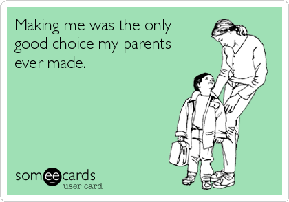 Making me was the only
good choice my parents
ever made.