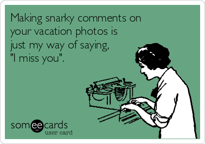 Making snarky comments on
your vacation photos is
just my way of saying,
"I miss you".