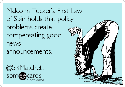 Malcolm Tucker’s First Law
of Spin holds that policy
problems create
compensating good
news
announcements.

@SRMatchett