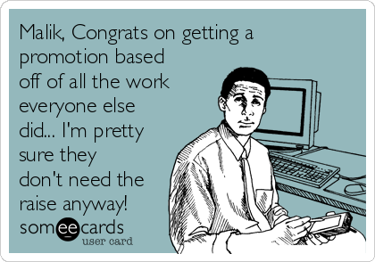 Malik, Congrats on getting a
promotion based
off of all the work
everyone else
did... I'm pretty
sure they
don't need the
raise anyway!