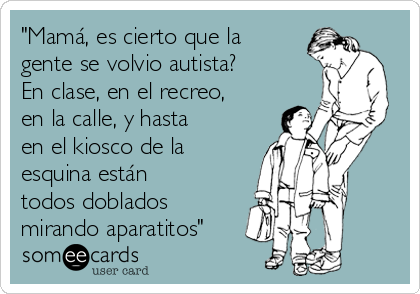 "Mamá, es cierto que la
gente se volvio autista?
En clase, en el recreo,
en la calle, y hasta
en el kiosco de la
esquina están
todos doblados
mirando aparatitos"