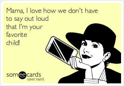 Mama, I love how we don't have 
to say out loud
that I'm your
favorite
child!           
          