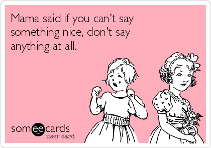 Mama said if you can't say
something nice, don't say
anything at all.