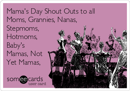 Mama's Day Shout Outs to all
Moms, Grannies, Nanas,
Stepmoms,
Hotmoms,
Baby's
Mamas, Not
Yet Mamas,