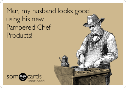 Man, my husband looks good
using his new
Pampered Chef 
Products!