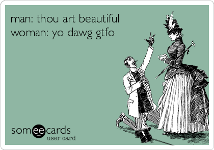 man: thou art beautiful
woman: yo dawg gtfo
