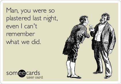 Man, you were so
plastered last night,
even I can't
remember
what we did.