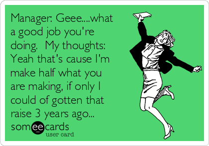 Manager: Geee....what
a good job you're
doing.  My thoughts:
Yeah that's cause I'm
make half what you
are making, if only I
could of gotten that
raise 3 years ago...