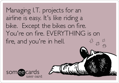 Managing I.T. projects for an
airline is easy. It's like riding a
bike.  Except the bikes on fire.
You're on fire. EVERYTHING is on
fire, and you're in hell.