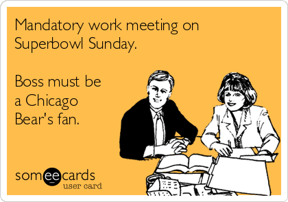 Mandatory work meeting on 
Superbowl Sunday.

Boss must be
a Chicago
Bear's fan.