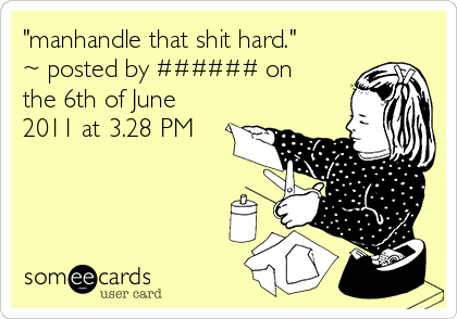 "manhandle that shit hard."
~ posted by ###### on
the 6th of June
2011 at 3.28 PM