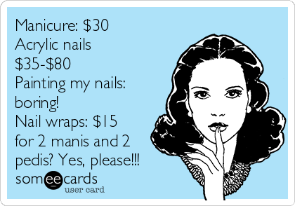 Manicure: $30
Acrylic nails
$35-$80
Painting my nails:
boring!
Nail wraps: $15
for 2 manis and 2
pedis? Yes, please!!!