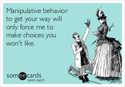 Manipulative behavior
to get your way will
only force me to
make choices you
won't like. 