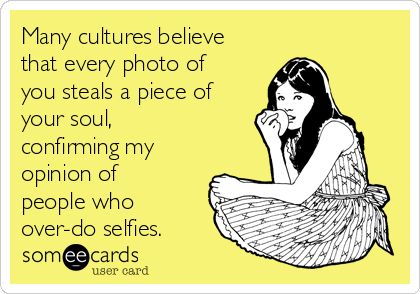 Many cultures believe
that every photo of
you steals a piece of
your soul,
confirming my
opinion of
people who
over-do selfies.