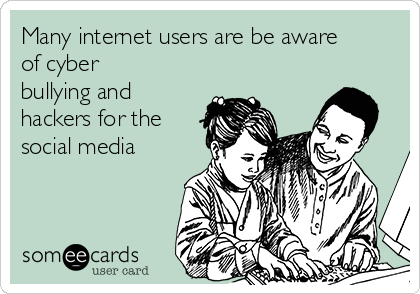 Many internet users are be aware
of cyber
bullying and
hackers for the
social media