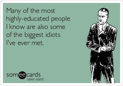 Many of the most
highly-educated people
I know are also some
of the biggest idiots
I've ever met.