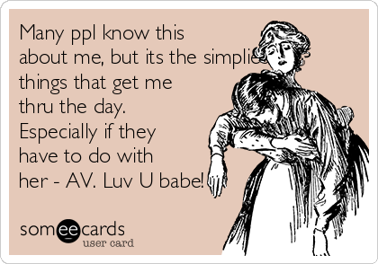 Many ppl know this
about me, but its the simpliest
things that get me
thru the day. 
Especially if they
have to do with
her - AV. Luv U babe!