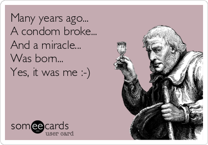 Many years ago...
A condom broke...
And a miracle...
Was born...
Yes, it was me :-)