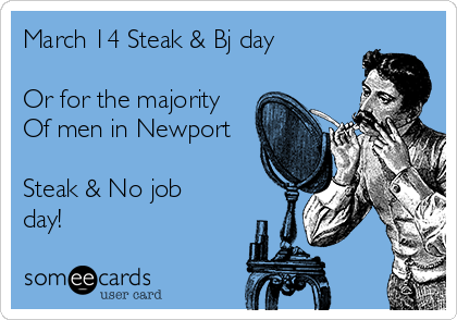 March 14 Steak & Bj day

Or for the majority
Of men in Newport

Steak & No job
day!